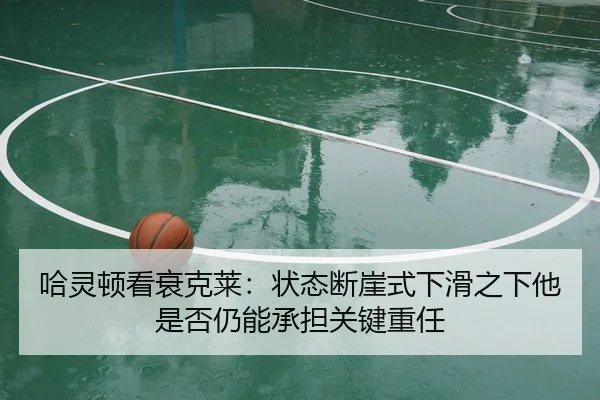 哈灵顿看衰克莱:状态断崖式下滑之下他是否仍能承担关键重任