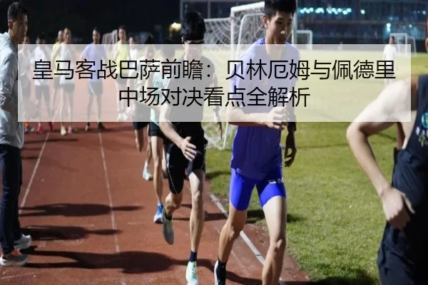 皇马客战巴萨前瞻:贝林厄姆与佩德里中场对决看点全解析